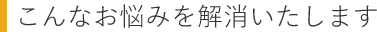 こんなお悩みを解消いたします